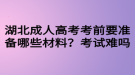 湖北成人高考考前要準(zhǔn)備哪些材料？考試難嗎