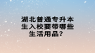 湖北普通專升本生入校要帶哪些生活用品？