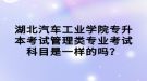 湖北汽車工業(yè)學(xué)院專升本考試管理類專業(yè)考試科目是一樣的嗎？