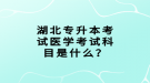 湖北專升本考試醫(yī)學(xué)考試科目是什么？