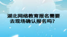 湖北網絡教育報名需要去現場確認報名嗎？