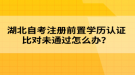 湖北自考注冊前置學(xué)歷認(rèn)證比對未通過怎么辦？