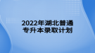 2022年湖北普通專升本錄取計劃