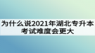 為什么說2021年湖北專升本考試難度會更大？