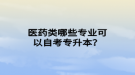 醫(yī)藥類哪些專業(yè)可以自考專升本？