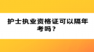 護(hù)士執(zhí)業(yè)資格證可以隔年考嗎？