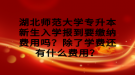 湖北師范大學(xué)專升本新生入學(xué)報(bào)到要繳納費(fèi)用嗎？除了學(xué)費(fèi)還有什么費(fèi)用？