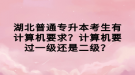 湖北普通專升本考生有計算機要求？計算機要過一級還是二級？