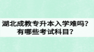 湖北成教專升本入學(xué)難嗎？有哪些考試科目？