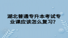 湖北普通專升本考試專業(yè)課應(yīng)該怎么復(fù)習(xí)？