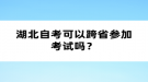 湖北自考可以跨省參加考試嗎？