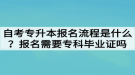 自考專升本報名流程是什么？報名需要?？飘厴I(yè)證嗎