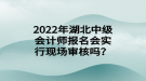 2022年湖北中級(jí)會(huì)計(jì)師報(bào)名會(huì)實(shí)行現(xiàn)場(chǎng)審核嗎？