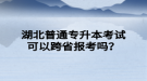 湖北普通專升本考試可以跨省報(bào)考嗎？