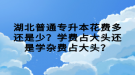 湖北普通專升本花費(fèi)多還是少？學(xué)費(fèi)占大頭還是學(xué)雜費(fèi)占大頭？