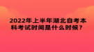 2022年上半年湖北自考本科考試時間是什么時候？