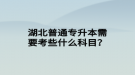 湖北普通專升本需要考些什么科目？