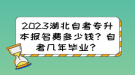 2023湖北自考專升本報名費多少錢？自考幾年畢業(yè)？