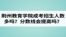 荊州教育學(xué)院成人高考招生人數(shù)多嗎？錄取分?jǐn)?shù)線會(huì)提高嗎？