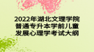 2022年湖北文理學院普通專升本學前兒童發(fā)展心理學考試大綱