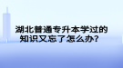 湖北普通專升本學(xué)過的知識又忘了怎么辦？