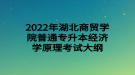 2022年湖北商貿(mào)學(xué)院普通專(zhuān)升本經(jīng)濟(jì)學(xué)原理考試大綱