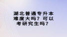 湖北普通專升本難度大嗎？可以考研究生嗎？