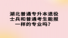 湖北普通專升本退役士兵和普通考生能報(bào)一樣的專業(yè)嗎？