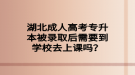 湖北成人高考專升本被錄取后需要到學(xué)校去上課嗎？