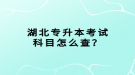 湖北專升本考試科目怎么查？