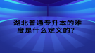 湖北普通專升本的難度是什么定義的？