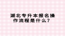 湖北專升本報名操作流程是什么？