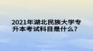 2021年湖北民族大學(xué)專升本考試科目是什么？