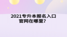 2021專升本報名入口官網(wǎng)在哪里？