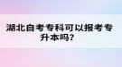 湖北自考?？瓶梢詧?bào)考專升本嗎？