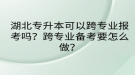 湖北專升本可以跨專業(yè)報考嗎？跨專業(yè)備考要怎么做？