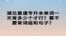 湖北普通專升本單詞一天背多少個才行？要不要背詞組和句子？