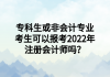 ?？粕蚍菚媽I(yè)考生可以報考2022年注冊會計師嗎？