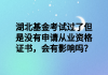 湖北基金考試過(guò)了但是沒(méi)有申請(qǐng)從業(yè)資格證書(shū)，會(huì)有影響嗎？