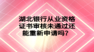 湖北銀行從業(yè)資格證書審核未通過還能重新申請嗎？