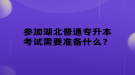 參加湖北普通專升本考試需要準(zhǔn)備什么？