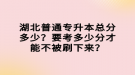 湖北普通專升本總分多少？要考多少分才能不被刷下來？