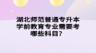 湖北師范普通專升本學(xué)前教育專業(yè)需要考哪些科目？