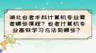 湖北自考本科計(jì)算機(jī)專(zhuān)業(yè)要考哪些課程？自考計(jì)算機(jī)專(zhuān)業(yè)高效學(xué)習(xí)方法有哪些？