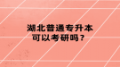 湖北普通專升本可以考研嗎？