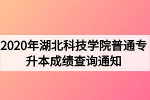 2020年湖北科技學院普通專升本成績查詢通知