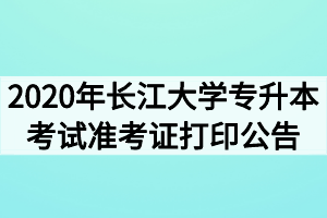 2020年長江大學(xué)專升本考試準(zhǔn)考證打印公告