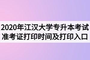 2020年江漢大學(xué)專升本考試準(zhǔn)考證打印時(shí)間及打印入口