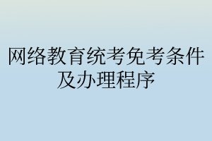 網(wǎng)絡(luò)教育統(tǒng)考免考條件及辦理程序