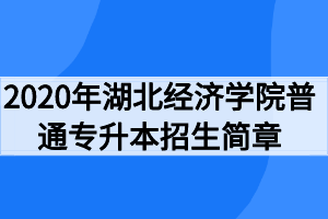 2020年湖北經(jīng)濟(jì)學(xué)院普通專(zhuān)升本招生簡(jiǎn)章